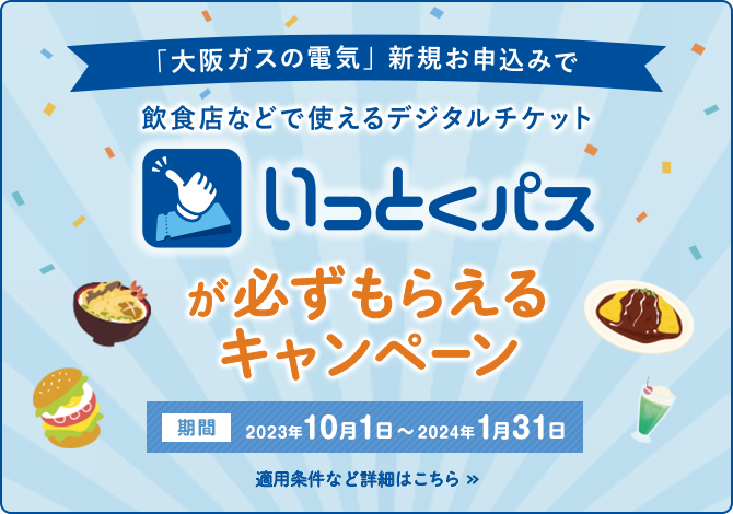 「大阪ガスの電気」新規お申込みで飲食店などで使えるデジタルチケットいっとくパスが必ずもらえるキャンペーン 期間 2023年10月1日〜2024年1月31日 適用条件など詳細はこちら >>