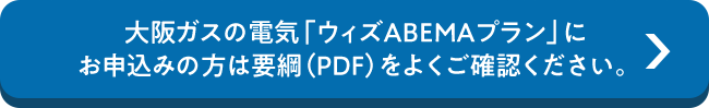大阪ガスの電気「ウィズABEMAプラン」にお申込みの方は要綱（PDF）をよくご確認ください。