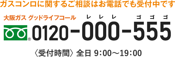 大阪ガス グッドライフコール 0120-000-555　受付時間 全日 9：00〜19：00