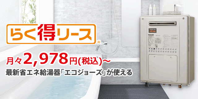 らく得リース 月々2,978円（税込）〜 最新省エネ給湯器「エコジョーズ」が使える