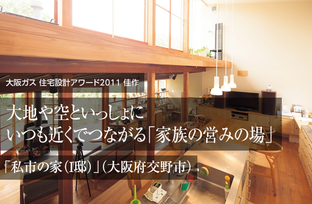 大阪ガス　住宅設計アワード2011　佳作　大地や空といっしょにいつも近くでつながる「家族の営みの場」「私市の家（I邸）」（大阪府交野市）