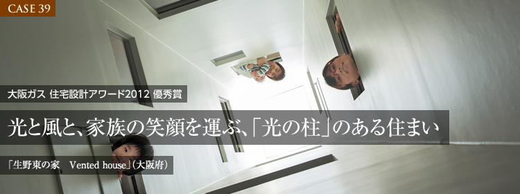【CASE39】大阪ガス 住宅設計アワード2012 優秀賞　光と風と、家族の笑顔を運ぶ、「光の柱」のある住まい「生野東の家　Vented house」（大阪府）