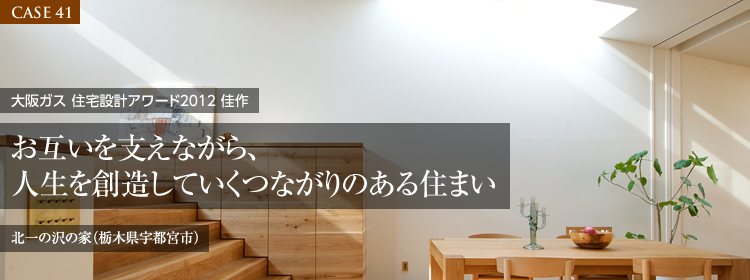 【CASE41】大阪ガス 住宅設計アワード2012 佳作　お互いを支えながら、人生を創造していくつながりのある住まい　北一の沢の家（栃木県宇都宮市）