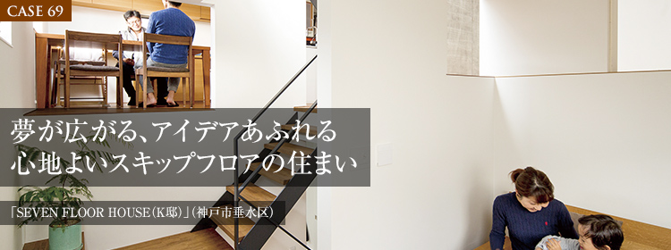 【CASE69】夢が広がる、アイデアあふれる心地よいスキップフロアの住まい 「SEVEN FLOOR HOUSE（K邸）」（神戸市垂水区）