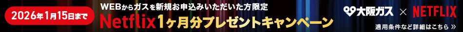 大阪ガス×NETFLIX WEBからガスを新規お申込みいただいた方限定 Netflix 1ヶ月分プレゼントキャンペーン