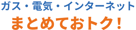 ガス・電気・インターネットまとめるとおトク!